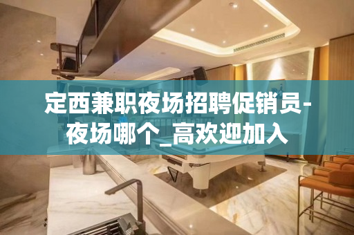 定西兼职夜场招聘促销员-夜场哪个_高欢迎加入