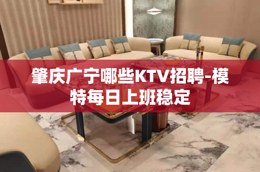 肇庆广宁哪些KTV招聘-模特每日上班稳定