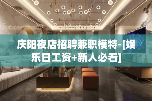 庆阳夜店招聘兼职模特-[娱乐日工资+新人必看]