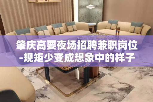 肇庆高要夜场招聘兼职岗位-规矩少变成想象中的样子