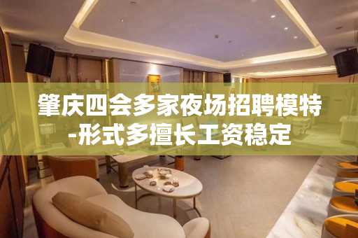 肇庆四会多家夜场招聘模特-形式多擅长工资稳定