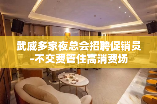 武威多家夜总会招聘促销员-不交费管住高消费场