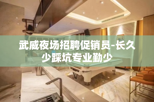 武威夜场招聘促销员-长久少踩坑专业勤少