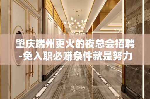 肇庆端州更火的夜总会招聘-免入职必赚条件就是努力