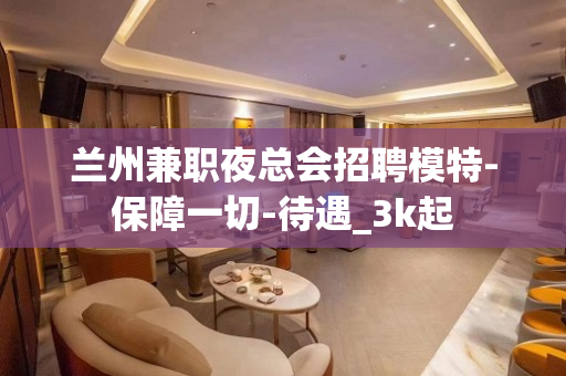 兰州兼职夜总会招聘模特-保障一切-待遇_3k起