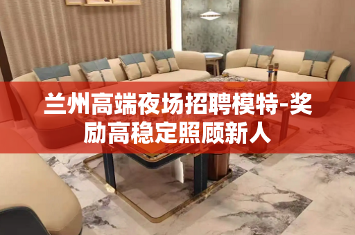 兰州高端夜场招聘模特-奖励高稳定照顾新人
