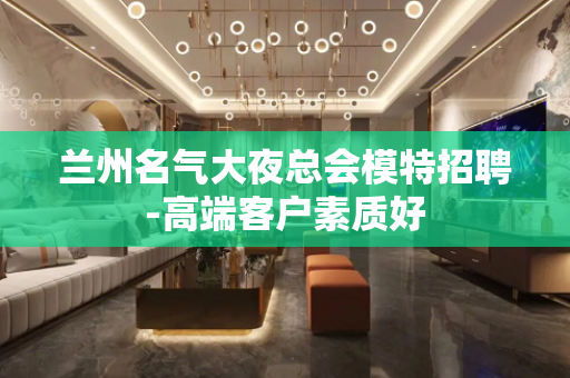 兰州名气大夜总会模特招聘-高端客户素质好