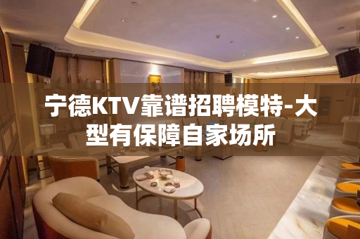 宁德KTV靠谱招聘模特-大型有保障自家场所