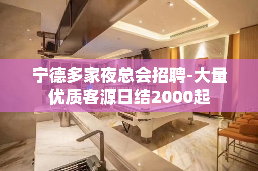 宁德多家夜总会招聘-大量优质客源日结2000起