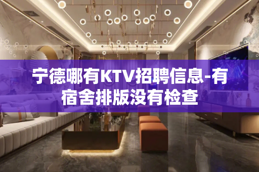 宁德哪有KTV招聘信息-有宿舍排版没有检查