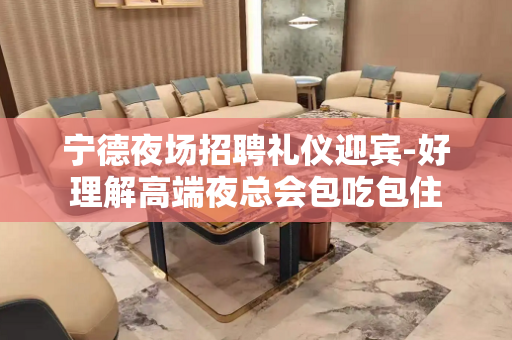 宁德夜场招聘礼仪迎宾-好理解高端夜总会包吃包住