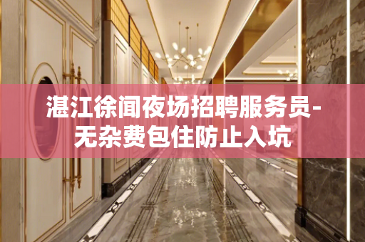 湛江徐闻夜场招聘服务员-无杂费包住防止入坑