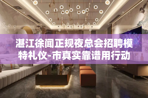 湛江徐闻正规夜总会招聘模特礼仪-市真实靠谱用行动来