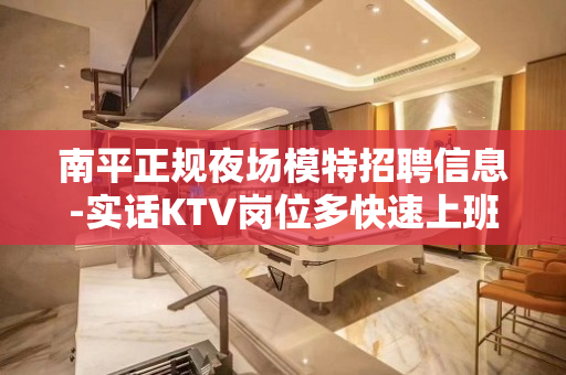 南平正规夜场模特招聘信息-实话KTV岗位多快速上班