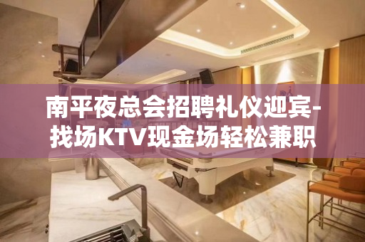 南平夜总会招聘礼仪迎宾-找场KTV现金场轻松兼职