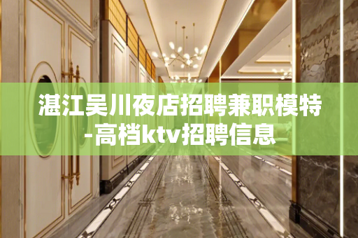 湛江吴川夜店招聘兼职模特-高档ktv招聘信息