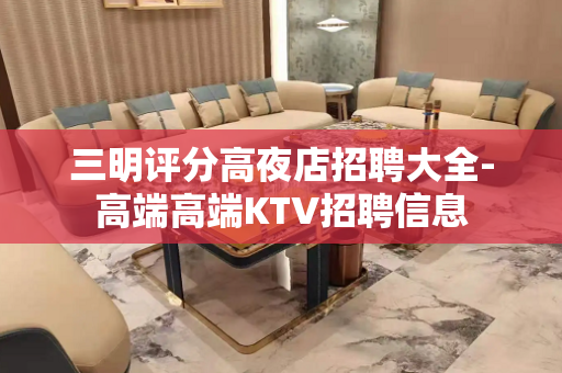 三明评分高夜店招聘大全-高端高端KTV招聘信息