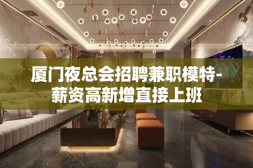 厦门夜总会招聘兼职模特-薪资高新增直接上班