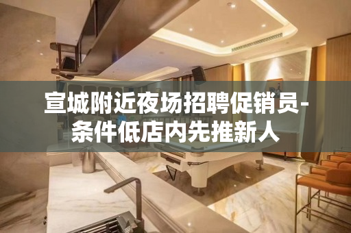 宣城附近夜场招聘促销员-条件低店内先推新人
