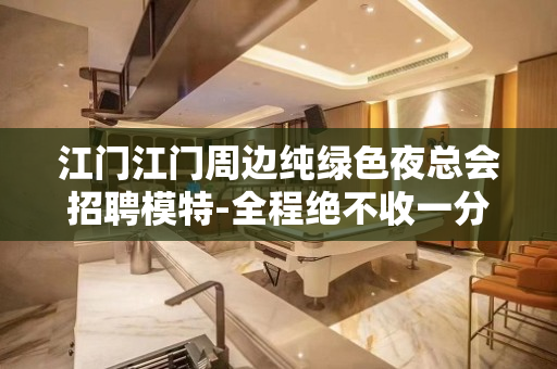 江门江门周边纯绿色夜总会招聘模特-全程绝不收一分钱