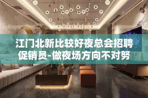 江门北新比较好夜总会招聘促销员-做夜场方向不对努力白费