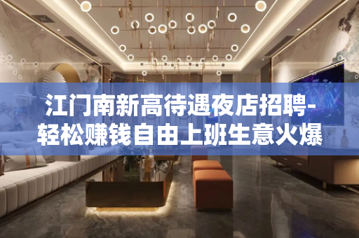 江门南新高待遇夜店招聘-轻松赚钱自由上班生意火爆
