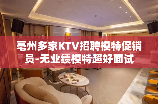 亳州多家KTV招聘模特促销员-无业绩模特超好面试