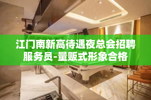 江门南新高待遇夜总会招聘服务员-量贩式形象合格