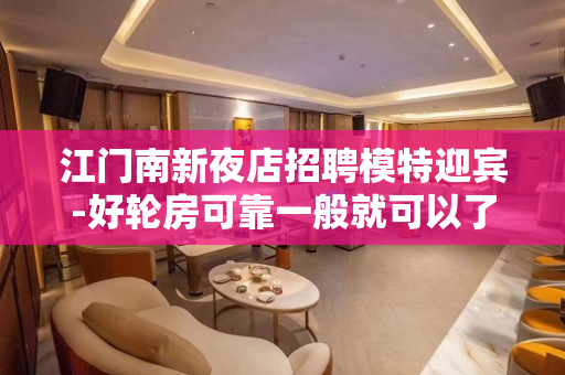 江门南新夜店招聘模特迎宾-好轮房可靠一般就可以了