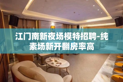 江门南新夜场模特招聘-纯素场新开翻房率高