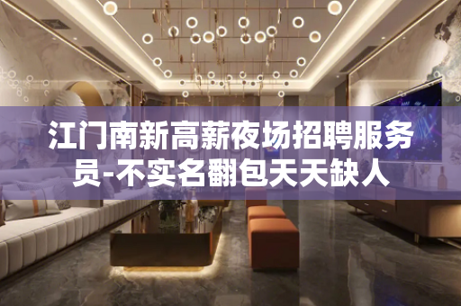 江门南新高薪夜场招聘服务员-不实名翻包天天缺人