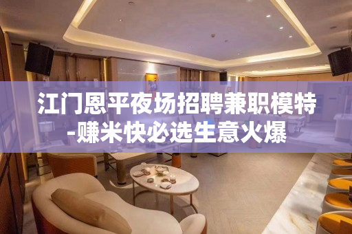 江门恩平夜场招聘兼职模特-赚米快必选生意火爆