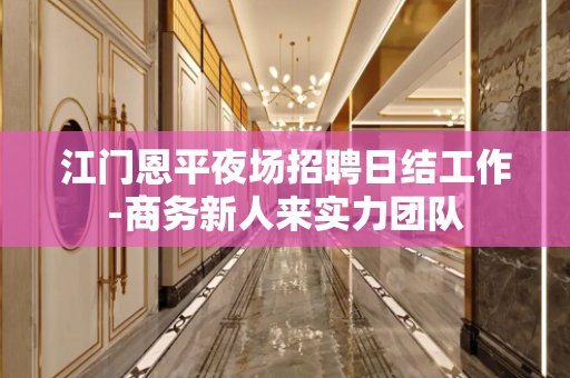 江门恩平夜场招聘日结工作-商务新人来实力团队