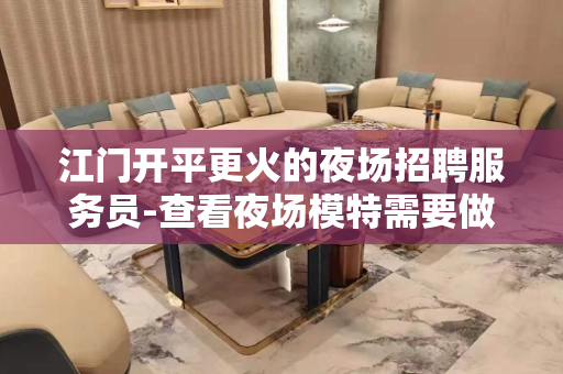 江门开平更火的夜场招聘服务员-查看夜场模特需要做些什么