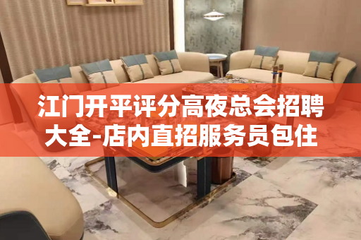 江门开平评分高夜总会招聘大全-店内直招服务员包住宿