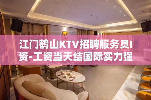 江门鹤山KTV招聘服务员I资-工资当天结国际实力强