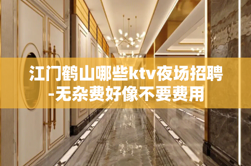 江门鹤山哪些ktv夜场招聘-无杂费好像不要费用