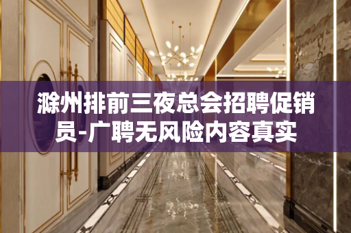 滁州排前三夜总会招聘促销员-广聘无风险内容真实