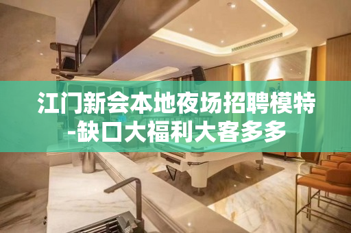 江门新会本地夜场招聘模特-缺口大福利大客多多