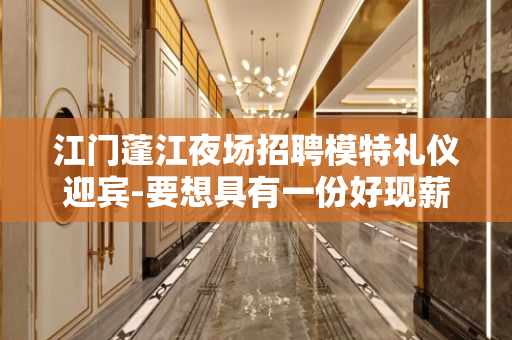 江门蓬江夜场招聘模特礼仪迎宾-要想具有一份好现薪就来此处