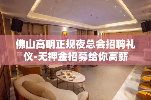 佛山高明正规夜总会招聘礼仪-无押金招募给你高薪