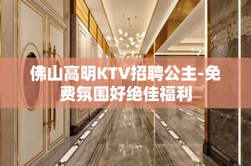 佛山高明KTV招聘公主-免费氛围好绝佳福利