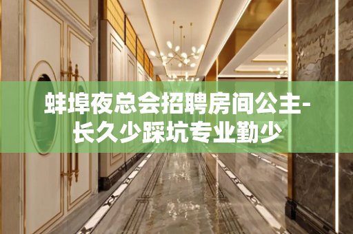 蚌埠夜总会招聘房间公主-长久少踩坑专业勤少