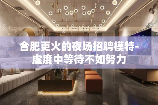 合肥更火的夜场招聘模特-虚度中等待不如努力