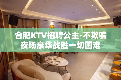 合肥KTV招聘公主-不欺骗夜场豪华战胜一切困难