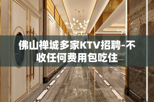 佛山禅城多家KTV招聘-不收任何费用包吃住