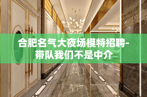 合肥名气大夜场模特招聘-带队我们不是中介