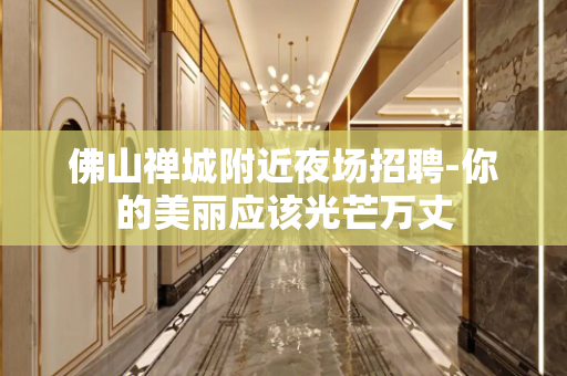 佛山禅城附近夜场招聘-你的美丽应该光芒万丈