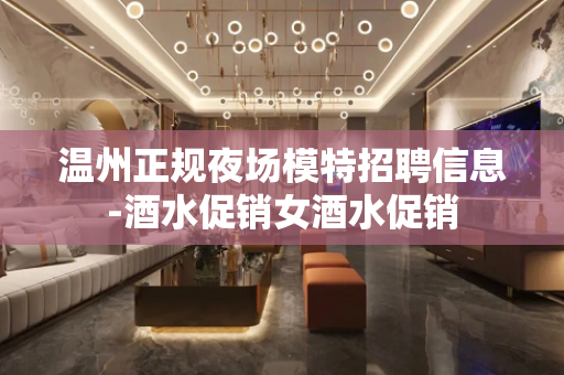 温州正规夜场模特招聘信息-酒水促销女酒水促销