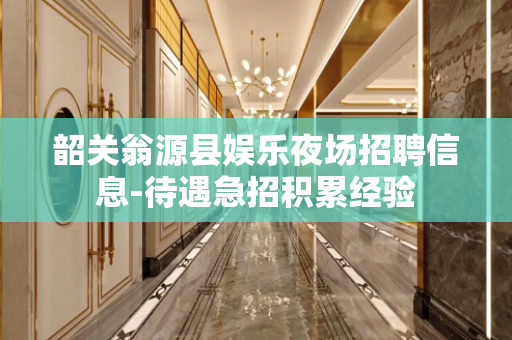 韶关翁源县娱乐夜场招聘信息-待遇急招积累经验